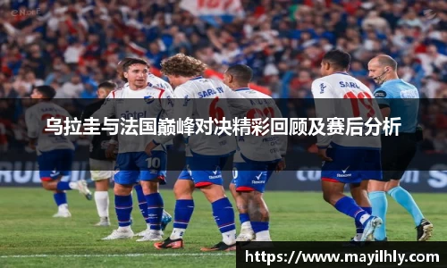 乌拉圭与法国巅峰对决精彩回顾及赛后分析