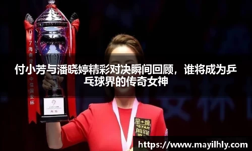 付小芳与潘晓婷精彩对决瞬间回顾，谁将成为乒乓球界的传奇女神